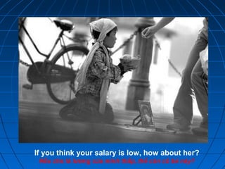 If you think your salary is low, how about her?
Nếu cho là lương của mình thấp, thế còn cô bé này?
 