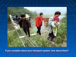 If you complain about your transport system, how about them?
Nếu bạn than phiền về hệ thống giao thông, thế còn họ thì sao?
 