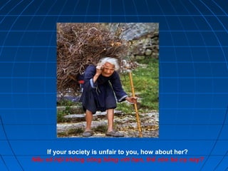 If your society is unfair to you, how about her?
Nếu xã hội không công bằng với bạn, thế còn bà cụ này?
 