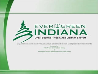 Experiences with Xen virtualization and multi-brick Evergreen Environments  Presented by Mike Peters – Indiana State Library &Niles Ingalls– Hussey Mayfield Memorial Public Library 