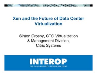 Xen and the Future of Data Center
          Virtualization

  Simon Crosby, CTO Virtualization
       Management Division,
          Citrix Systems
 