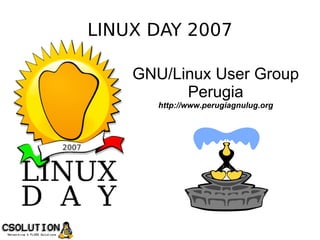LINUX DAY 2007

                   GNU/Linux User Group
                         Perugia
                      http://www.perugiagnulug.org




CSOLUTION.IT
 