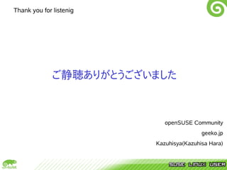 Thank you for listenig




              ご静聴ありがとうございました



                            openSUSE Community
                                         geeko.jp
                         Kazuhisya(Kazuhisa Hara)
 