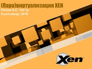 (Пара)виртуализация XEN
Попов А.С. 143 гр.
Сыктывкар, 2010
 