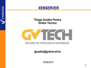 XENSERVER

Thiago Guedes Pereira
    Diretor Técnico




tguedes@gvtech.eti.br


       30/08/2012
                        1
 