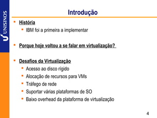 Introdução
 História
    IBM foi a primeira a implementar

 Porque hoje voltou a se falar em virtualização?

 Desafios da Virtualização
    Acesso ao disco rígido
    Alocação de recursos para VMs
    Tráfego de rede
    Suportar várias plataformas de SO
    Baixo overhead da plataforma de virtualização

                                                     4
 