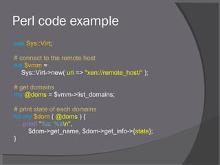 Perl code example <ul><li>use   Sys::Virt ; </li></ul><ul><li># connect to the remote host </li></ul><ul><li>my   $vmm  = ...