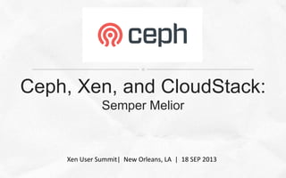 Ceph, Xen, and CloudStack:
Semper Melior
Xen User Summit| New Orleans, LA | 18 SEP 2013
 