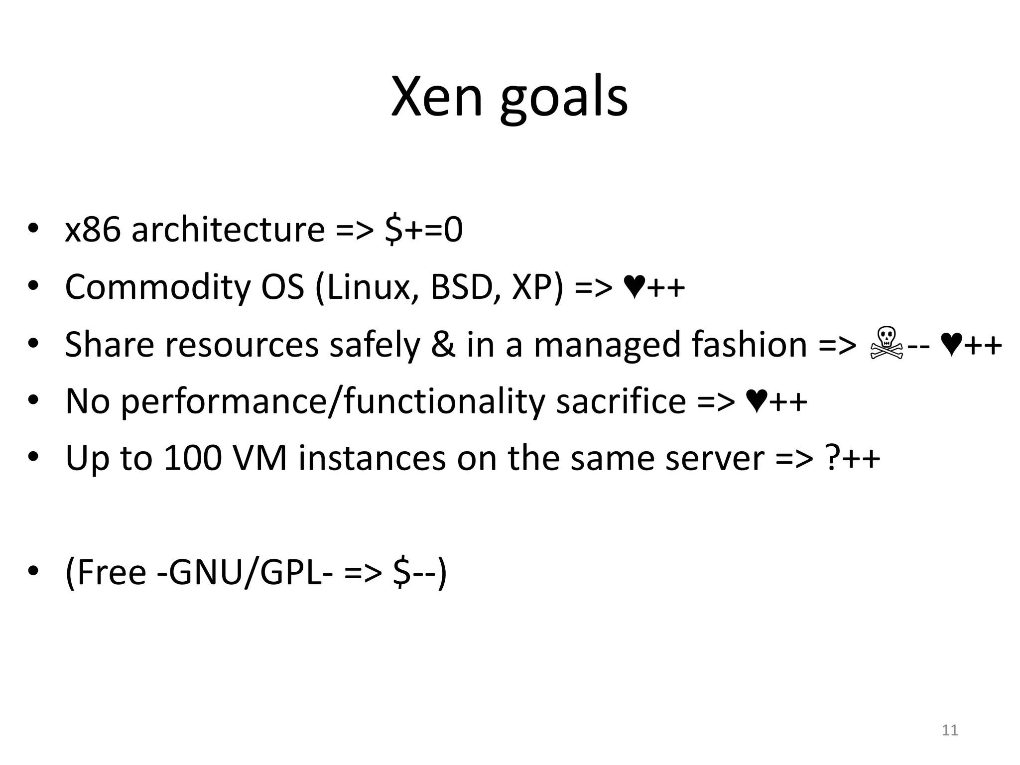 Xen goals
•
•
•
•
•

x86 architecture => $+=0
Commodity OS (Linux, BSD, XP) => ♥++
Share resources safely & in a managed fashion => ☠-- ♥++
No performance/functionality sacrifice => ♥++
Up to 100 VM instances on the same server => ?++

• (Free -GNU/GPL- => $--)

11

 