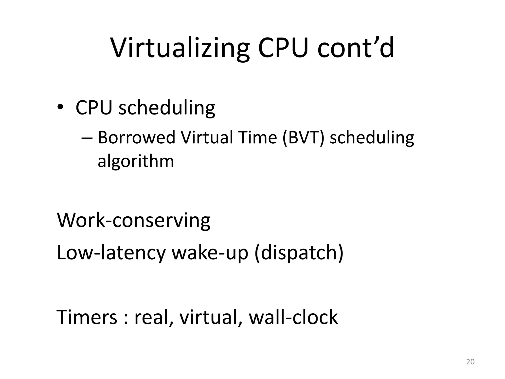 Virtualizing CPU cont’d
• CPU scheduling
– Borrowed Virtual Time (BVT) scheduling
algorithm

Work-conserving
Low-latency wake-up (dispatch)
Timers : real, virtual, wall-clock
20

 