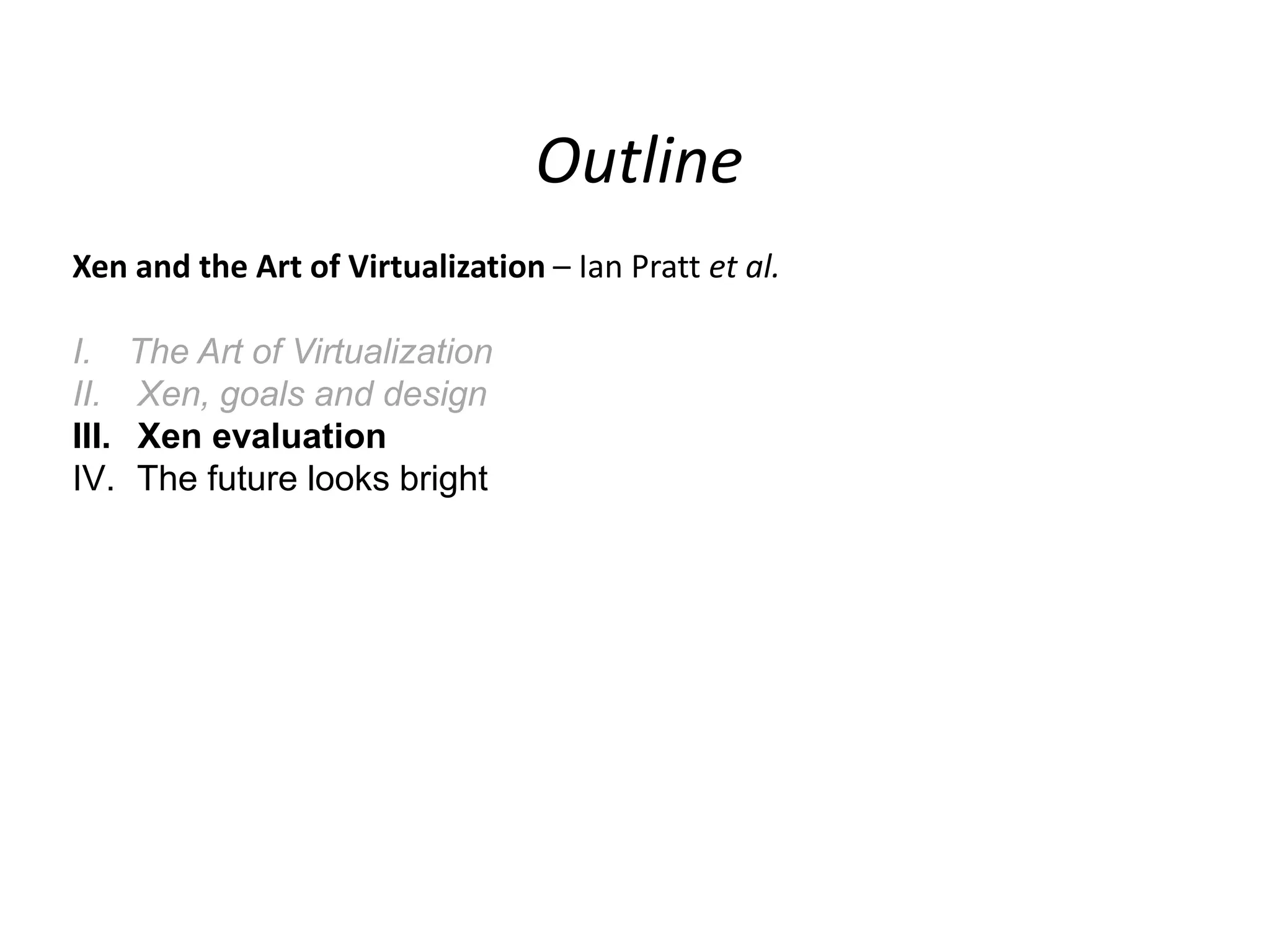 Outline
Xen and the Art of Virtualization – Ian Pratt et al.
I.
II.
III.
IV.

The Art of Virtualization
Xen, goals and design
Xen evaluation
The future looks bright

 