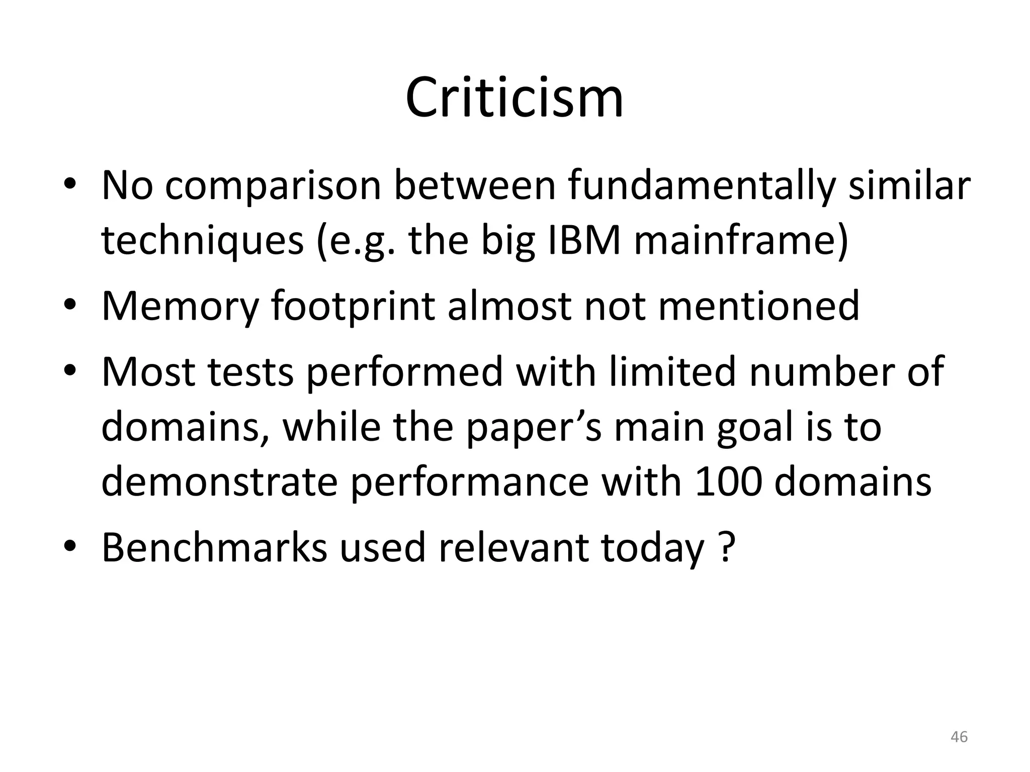 Criticism
• No comparison between fundamentally similar
techniques (e.g. the big IBM mainframe)
• Memory footprint almost not mentioned
• Most tests performed with limited number of
domains, while the paper’s main goal is to
demonstrate performance with 100 domains
• Benchmarks used relevant today ?

46

 