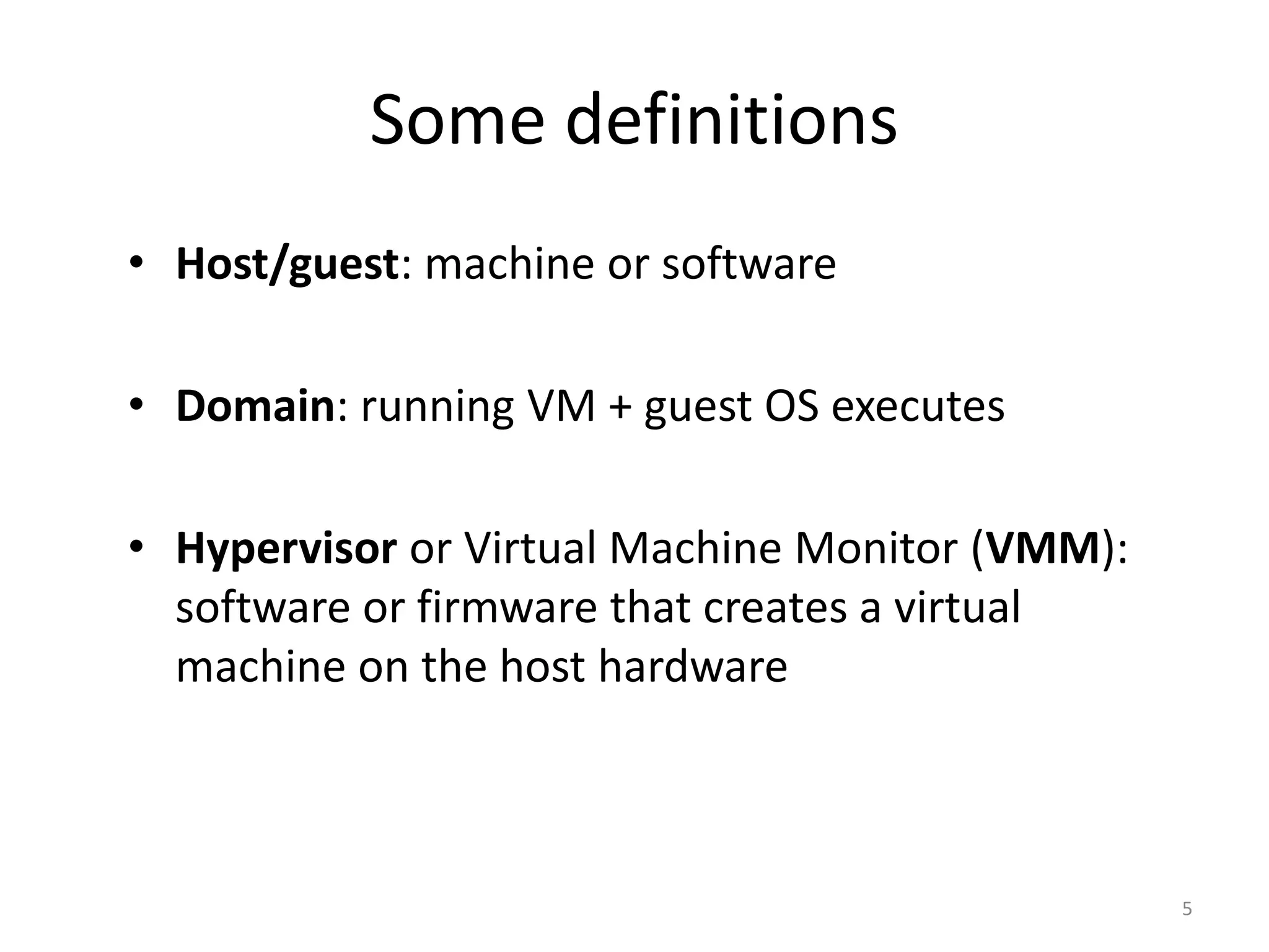 Some definitions
• Host/guest: machine or software
• Domain: running VM + guest OS executes
• Hypervisor or Virtual Machine Monitor (VMM):
software or firmware that creates a virtual
machine on the host hardware

5

 