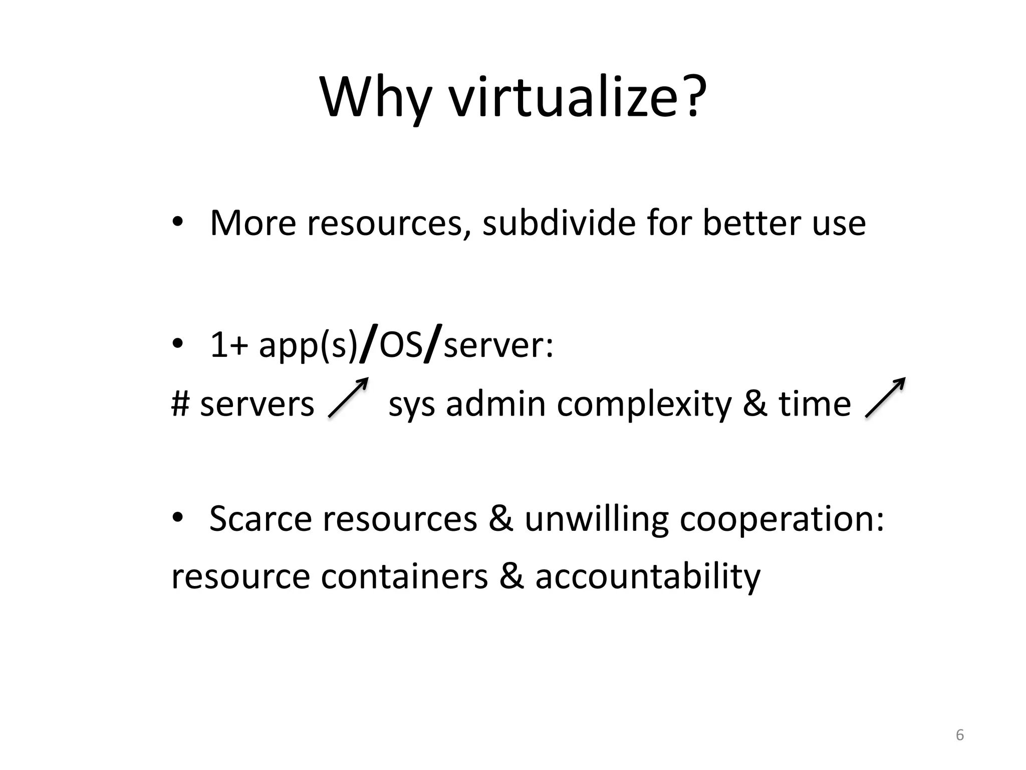 Why virtualize?
• More resources, subdivide for better use
• 1+ app(s)/OS/server:
# servers
sys admin complexity & time
• Scarce resources & unwilling cooperation:
resource containers & accountability

6

 