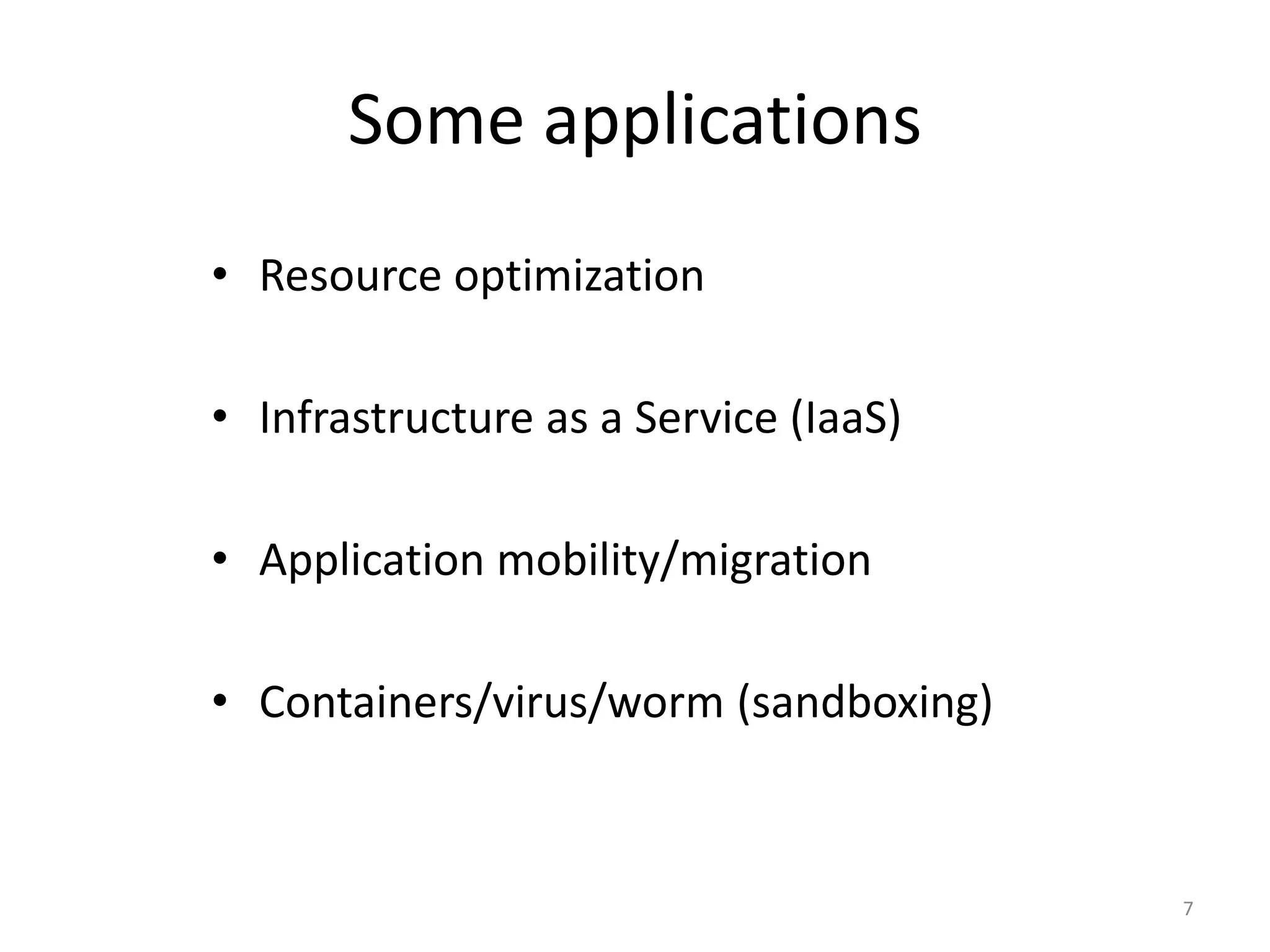 Some applications
• Resource optimization
• Infrastructure as a Service (IaaS)
• Application mobility/migration
• Containers/virus/worm (sandboxing)

7

 