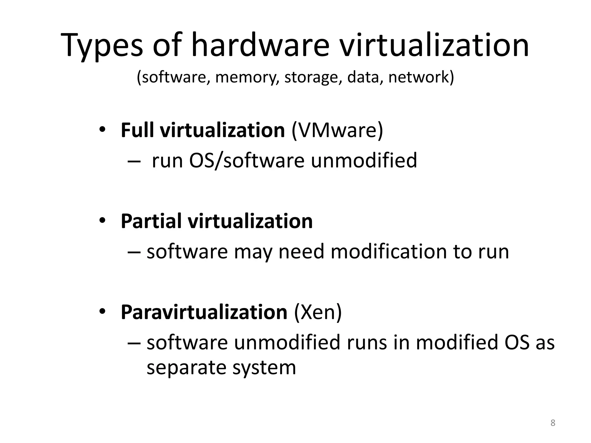 Types of hardware virtualization
(software, memory, storage, data, network)

• Full virtualization (VMware)
– run OS/software unmodified
• Partial virtualization
– software may need modification to run
• Paravirtualization (Xen)
– software unmodified runs in modified OS as
separate system
8

 