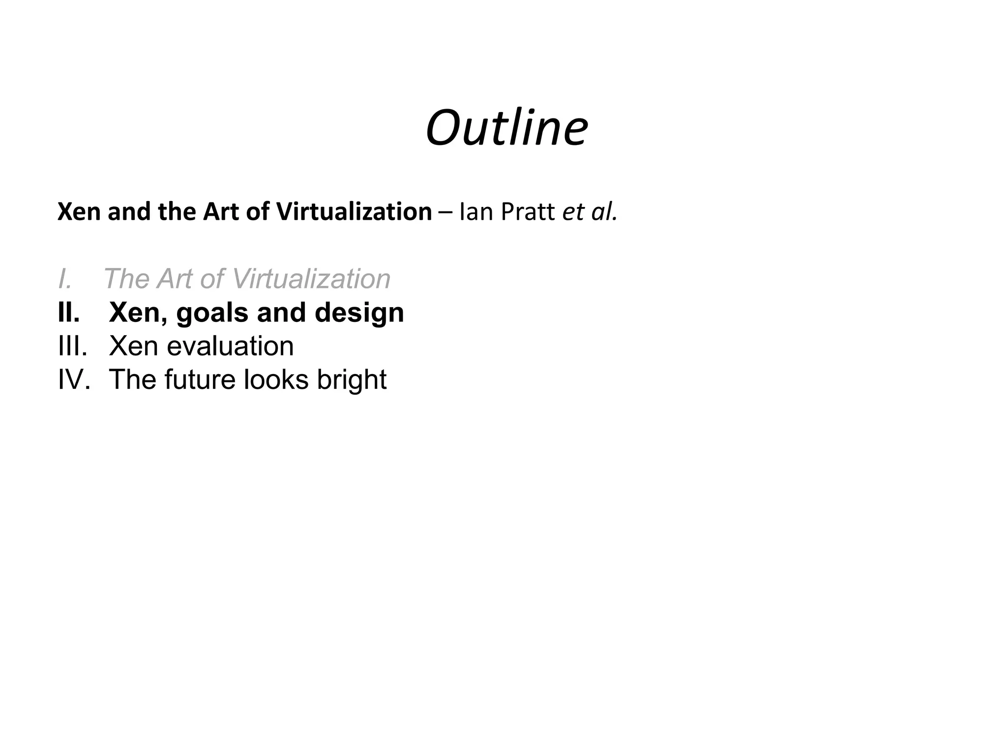 Outline
Xen and the Art of Virtualization – Ian Pratt et al.
I.
II.
III.
IV.

The Art of Virtualization
Xen, goals and design
Xen evaluation
The future looks bright

 