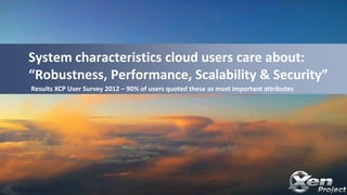 System characteristics cloud users care about:
“Robustness, Performance, Scalability & Security”
Results XCP User Survey 2012 – 90% of users quoted these as most important attributes
 