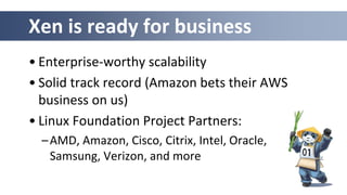 Xen is ready for business
• Enterprise-worthy scalability
• Solid track record (Amazon bets their AWS
business on us)
• Linux Foundation Project Partners:
–AMD, Amazon, Cisco, Citrix, Intel, Oracle,
Samsung, Verizon, and more
 