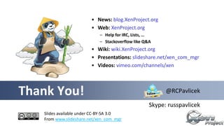 Thank You!
Slides available under CC-BY-SA 3.0
From www.slideshare.net/xen_com_mgr
@RCPavlicek
Skype: russpavlicek
• News: blog.XenProject.org
• Web: XenProject.org
– Help for IRC, Lists, …
– Stackoverflow like Q&A
• Wiki: wiki.XenProject.org
• Presentations: slideshare.net/xen_com_mgr
• Videos: vimeo.com/channels/xen
 