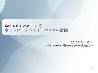 Xen 4.0 + vt-dによる ネットワークパフォーマンスの計測 2010 年 5 月 15 日 木内  <mkiuchi@users.sourceforge.jp> 