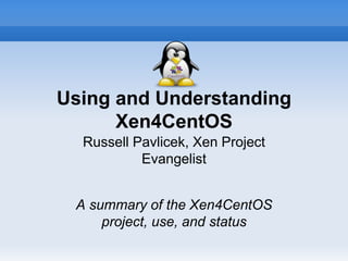 Using and Understanding
Xen4CentOS
Russell Pavlicek, Xen Project
Evangelist
A summary of the Xen4CentOS
project, use, and status
 