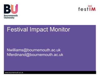 Festival Impact Monitor 
Nwilliams@bournemouth.ac.uk 
Nferdinand@bournemouth.ac.uk 
www.bournemouth.ac.uk 
 