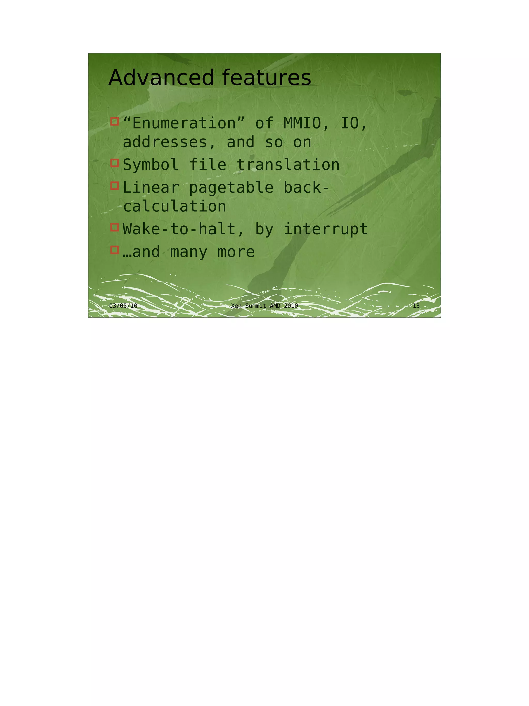 Advanced features
 “Enumeration” of MMIO, IO,
  addresses, and so on
 Symbol file translation
 Linear pagetable back-
  calculation
 Wake-to-halt, by interrupt
 …and many more



03/05/10     Xen Summit AMD 2010   13
 