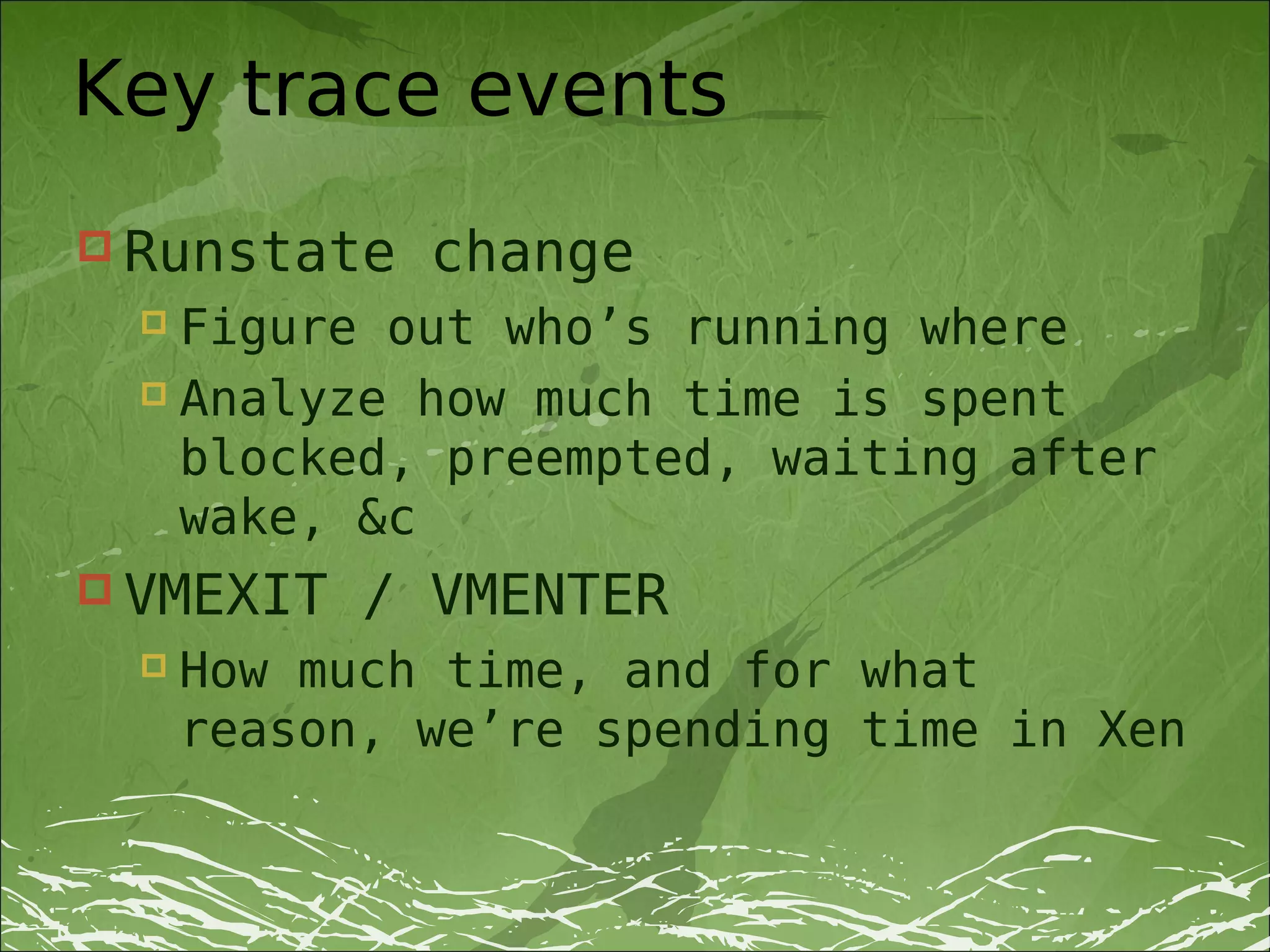 Key trace events
 Runstate    change
   Figure out who’s running where
   Analyze how much time is spent

    blocked, preempted, waiting after
    wake, &c
 VMEXIT    / VMENTER
     How much time, and for what
      reason, we’re spending time in Xen
 