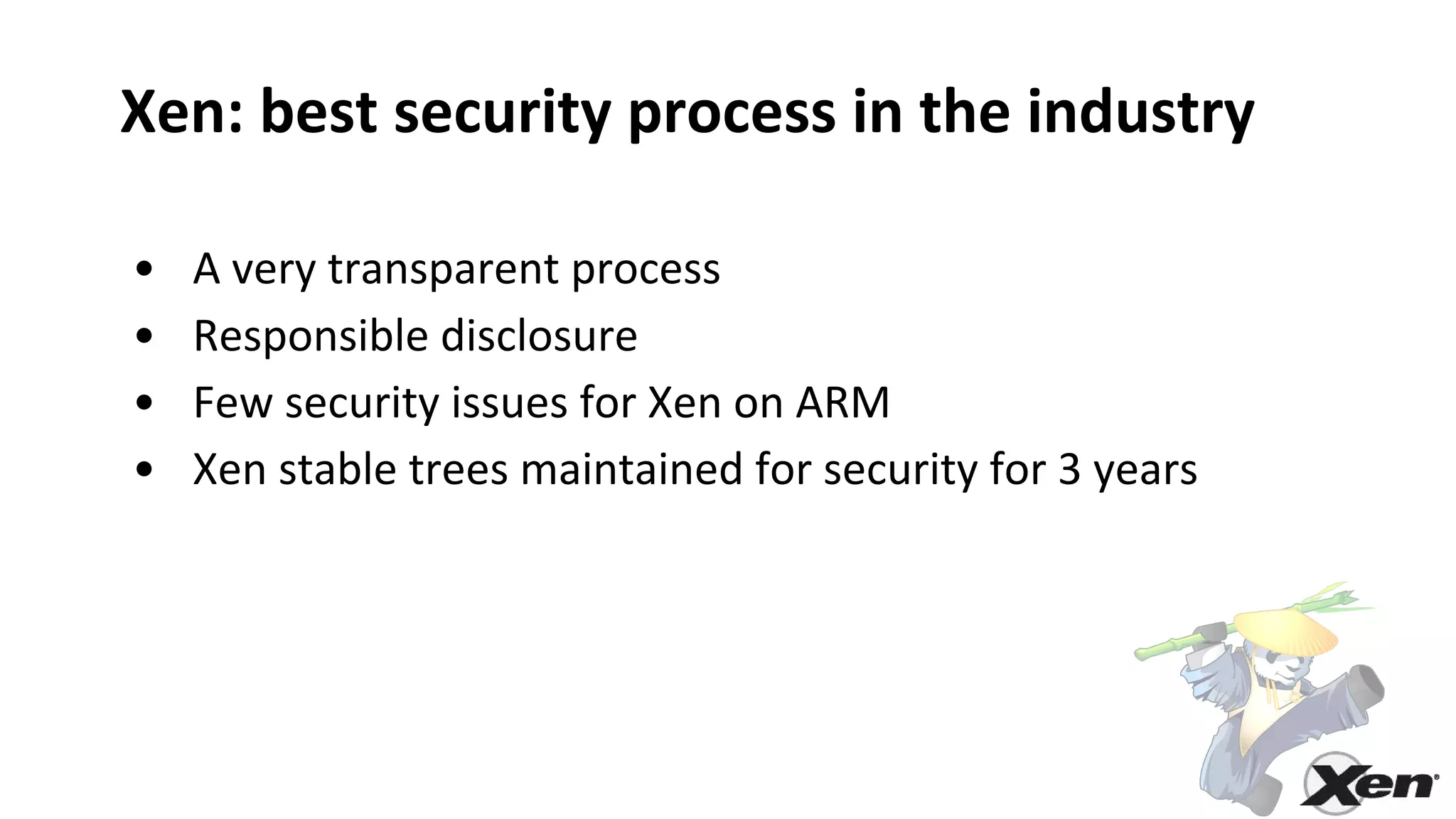 Xen: best security process in the industry
• A very transparent process
• Responsible disclosure
• Few security issues for Xen on ARM
• Xen stable trees maintained for security for 3 years
 