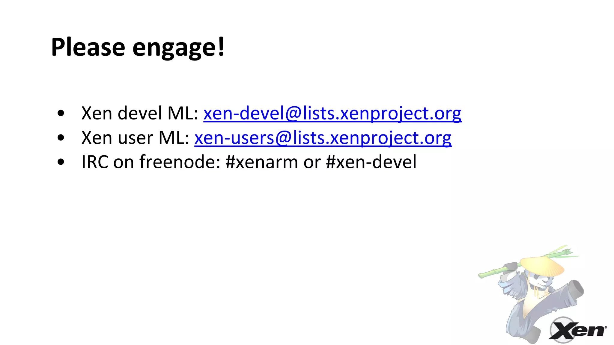 Please engage!
• Xen devel ML: xen-devel@lists.xenproject.org
• Xen user ML: xen-users@lists.xenproject.org
• IRC on freenode: #xenarm or #xen-devel
 