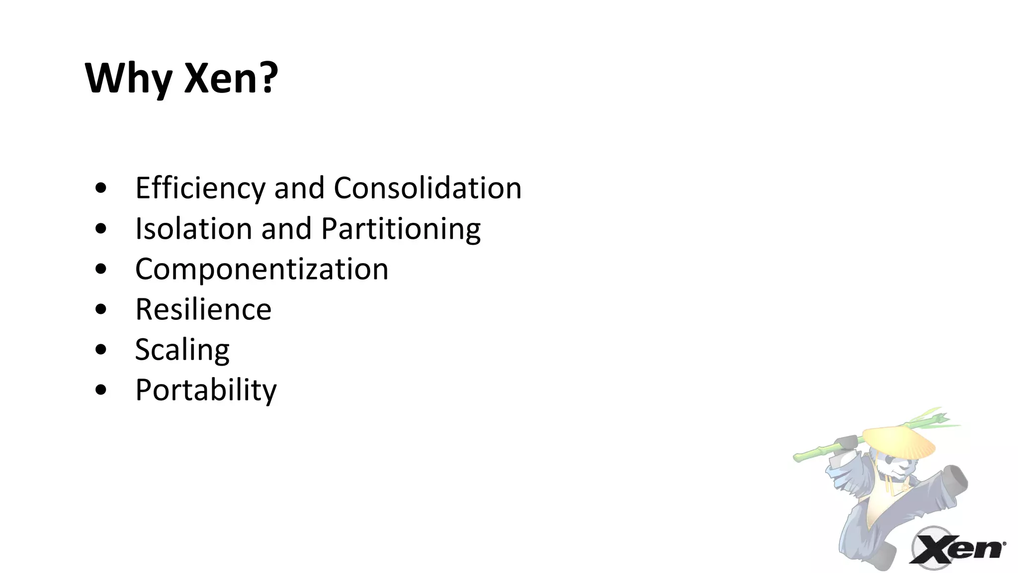 Why Xen?
• Efficiency and Consolidation
• Isolation and Partitioning
• Componentization
• Resilience
• Scaling
• Portability
 