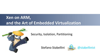 Stefano Stabellini @stabellinist
Xen on ARM,
and the Art of Embedded Virtualization
Security, Isolation, Partitioning
 