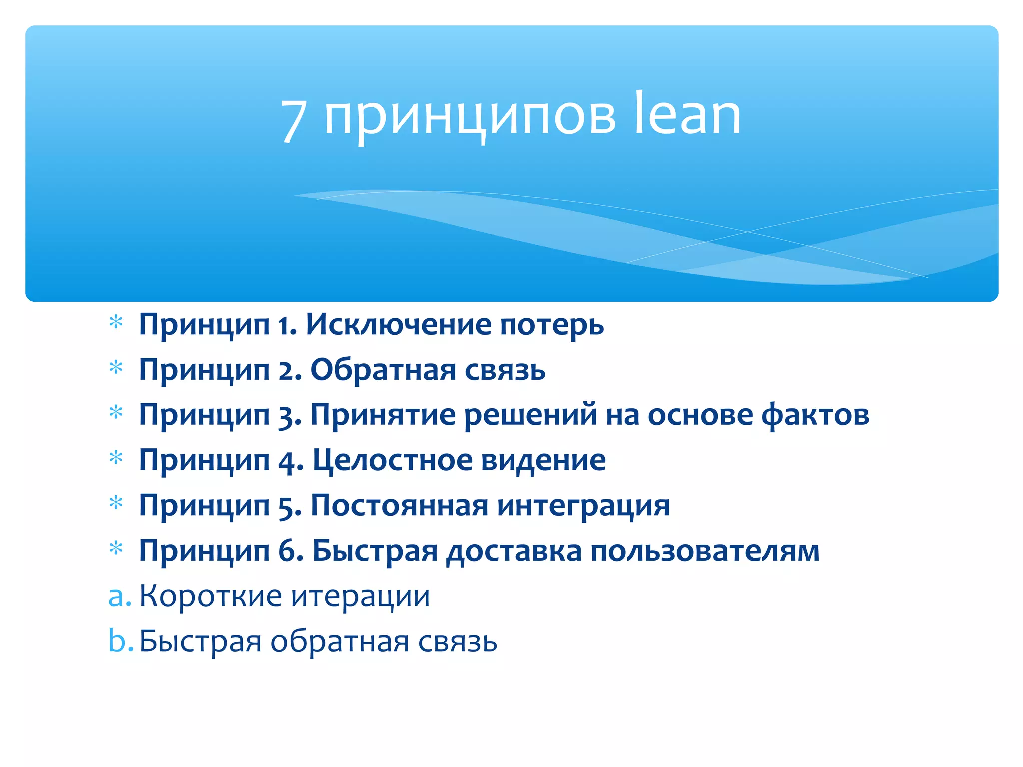 ∗ Принцип 1. Исключение потерь
∗ Принцип 2. Обратная связь
∗ Принцип 3. Принятие решений на основе фактов
∗ Принцип 4. Целостное видение
∗ Принцип 5. Постоянная интеграция
∗ Принцип 6. Быстрая доставка пользователям
a. Короткие итерации
b.Быстрая обратная связь
7 принципов lean
 