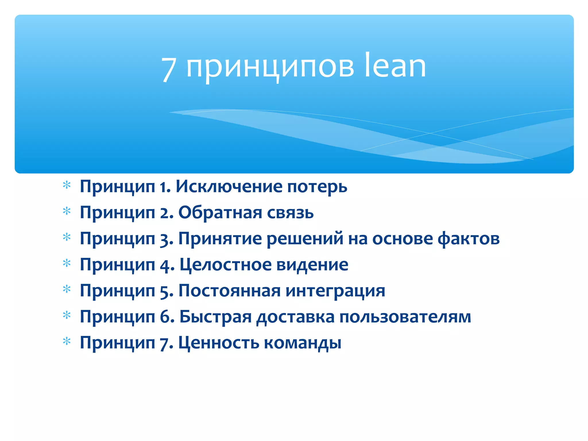 ∗ Принцип 1. Исключение потерь
∗ Принцип 2. Обратная связь
∗ Принцип 3. Принятие решений на основе фактов
∗ Принцип 4. Целостное видение
∗ Принцип 5. Постоянная интеграция
∗ Принцип 6. Быстрая доставка пользователям
∗ Принцип 7. Ценность команды
7 принципов lean
 