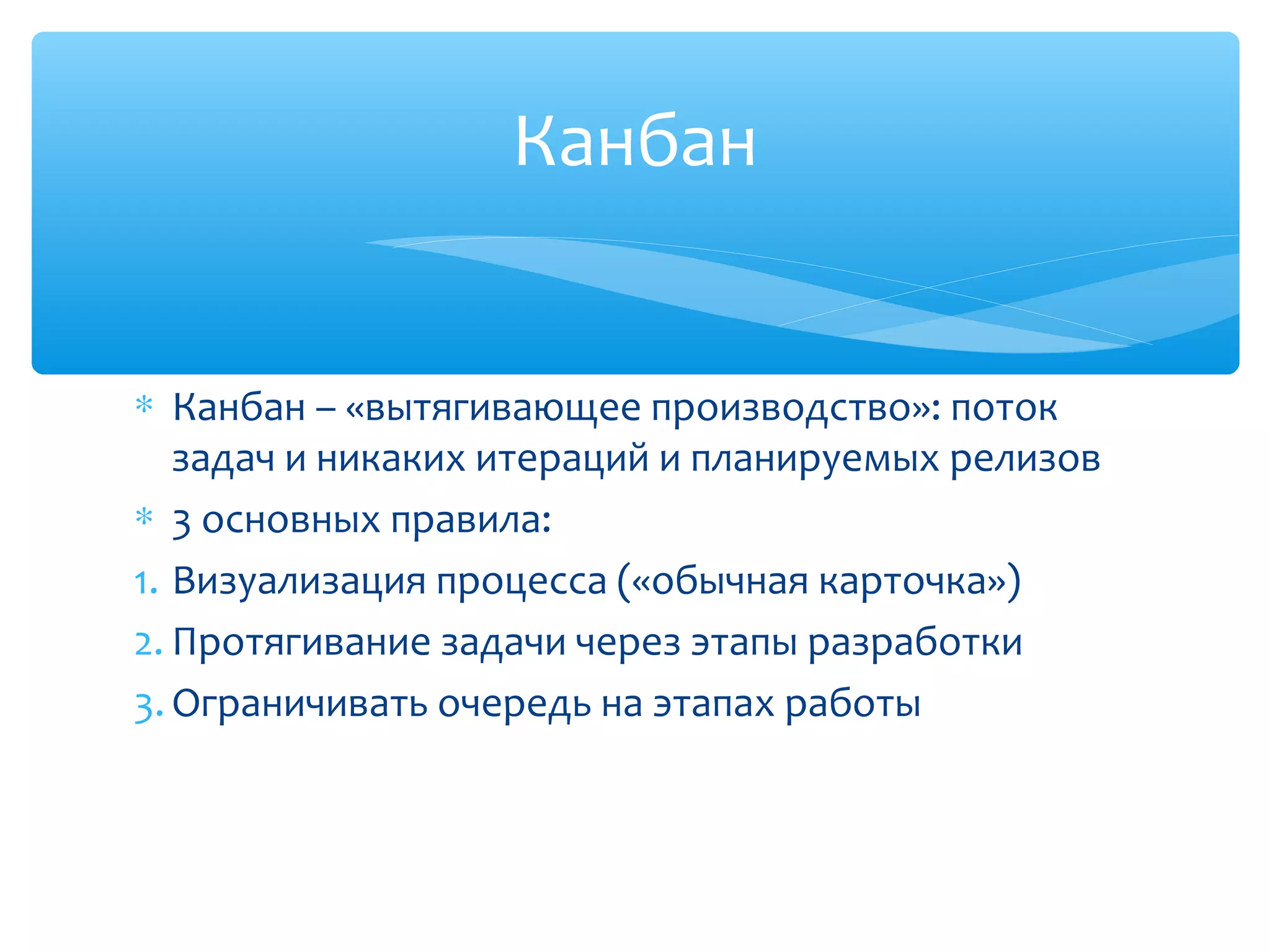 ∗ Канбан – «вытягивающее производство»: поток
задач и никаких итераций и планируемых релизов
∗ 3 основных правила:
1. Визуализация процесса («обычная карточка»)
2. Протягивание задачи через этапы разработки
3. Ограничивать очередь на этапах работы
Канбан
 
