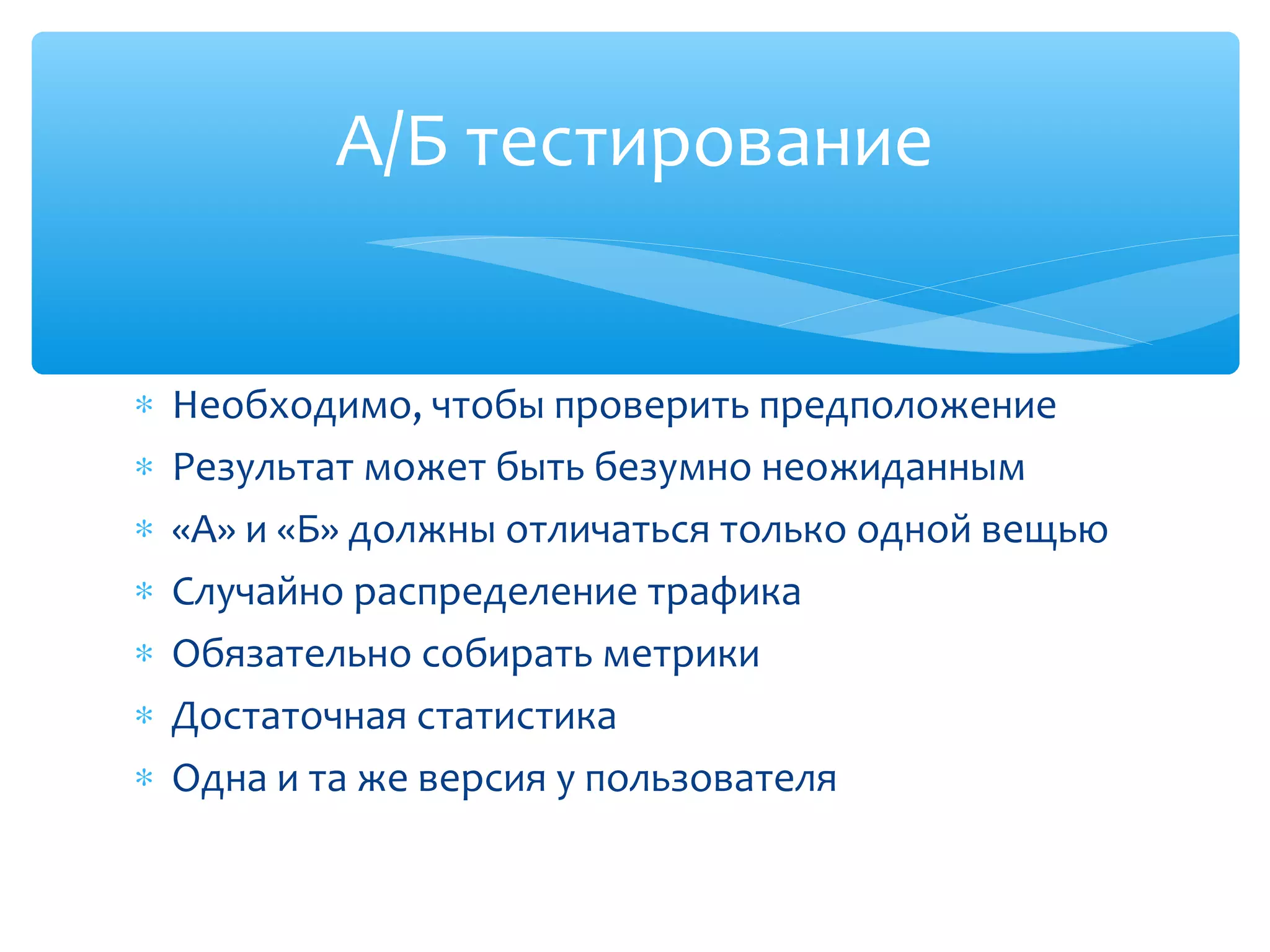 ∗ Необходимо, чтобы проверить предположение
∗ Результат может быть безумно неожиданным
∗ «А» и «Б» должны отличаться только одной вещью
∗ Случайно распределение трафика
∗ Обязательно собирать метрики
∗ Достаточная статистика
∗ Одна и та же версия у пользователя
А/Б тестирование
 