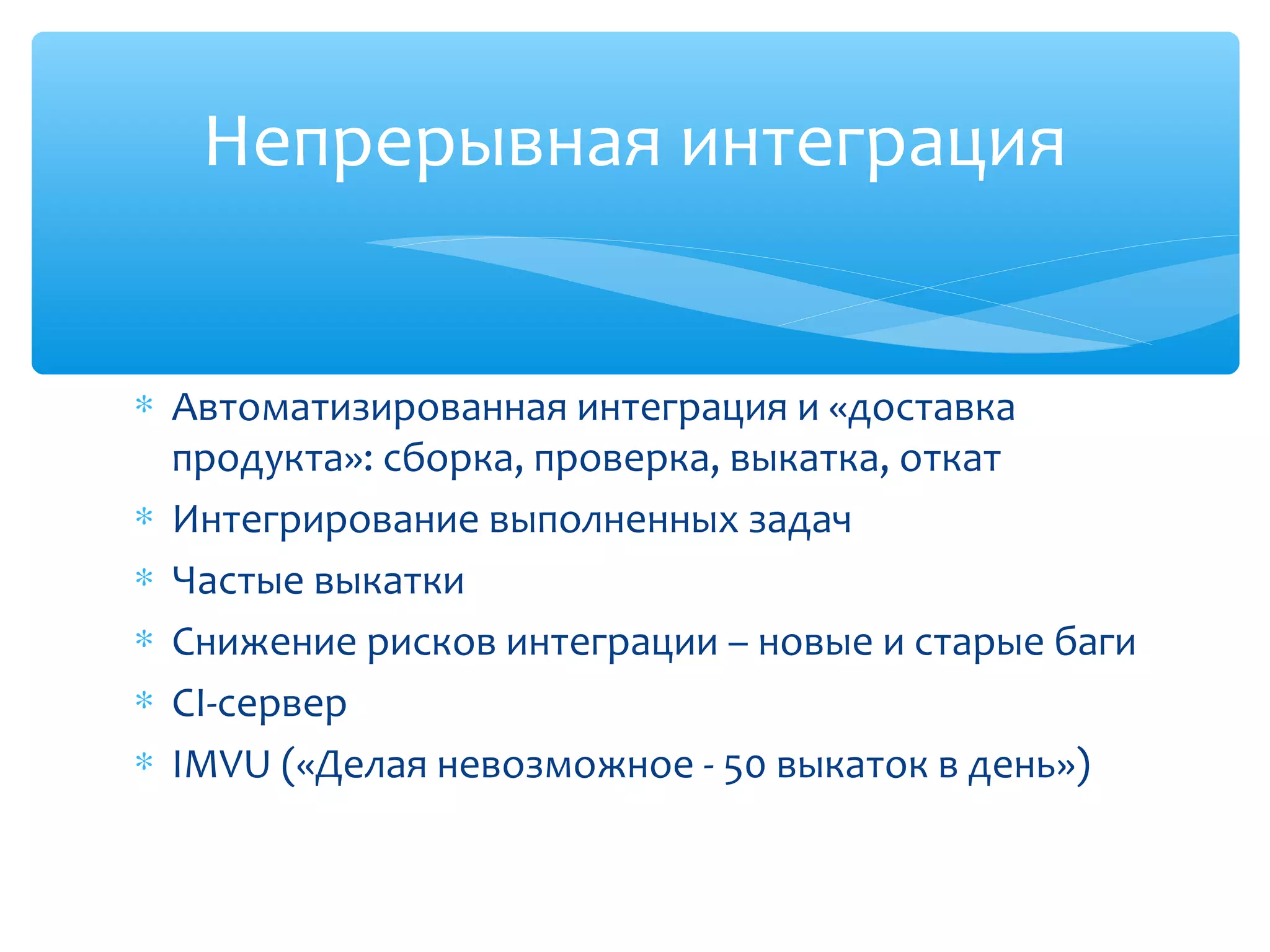 ∗ Автоматизированная интеграция и «доставка
продукта»: сборка, проверка, выкатка, откат
∗ Интегрирование выполненных задач
∗ Частые выкатки
∗ Снижение рисков интеграции – новые и старые баги
∗ CI-сервер
∗ IMVU («Делая невозможное - 50 выкаток в день»)
Непрерывная интеграция
 