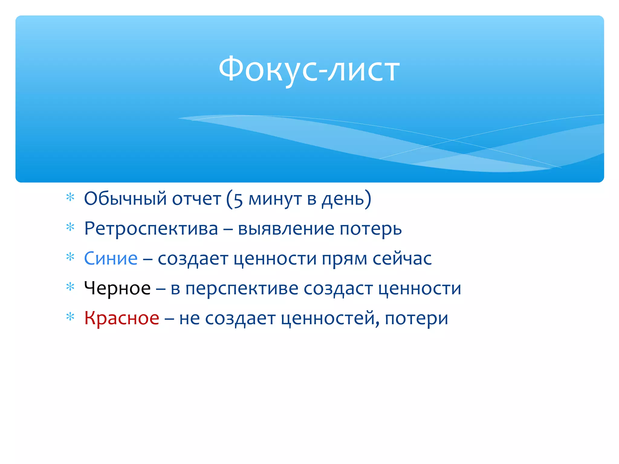 ∗ Обычный отчет (5 минут в день)
∗ Ретроспектива – выявление потерь
∗ Синие – создает ценности прям сейчас
∗ Черное – в перспективе создаст ценности
∗ Красное – не создает ценностей, потери
Фокус-лист
 