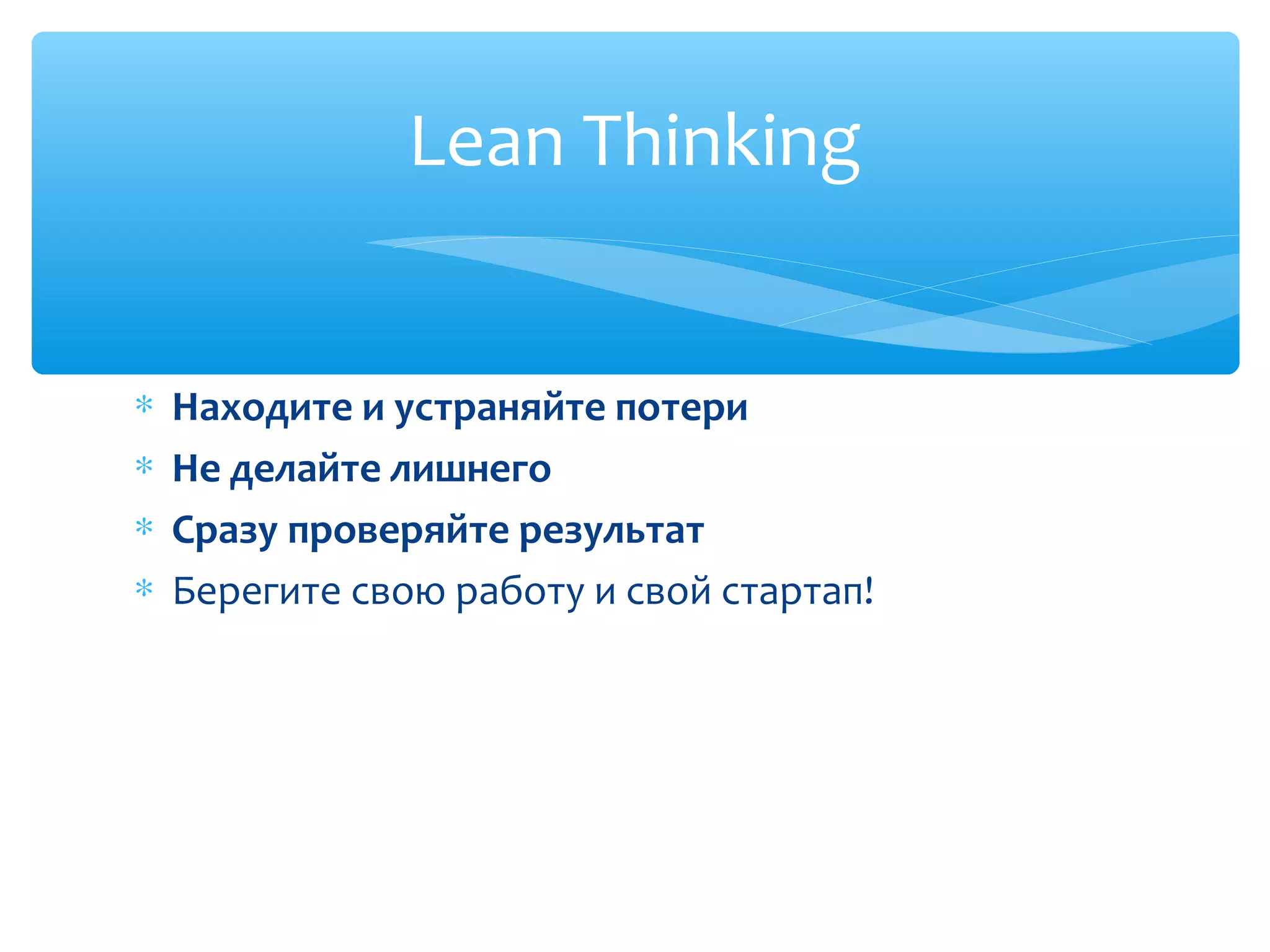 ∗ Находите и устраняйте потери
∗ Не делайте лишнего
∗ Сразу проверяйте результат
∗ Берегите свою работу и свой стартап!
Lean Thinking
 