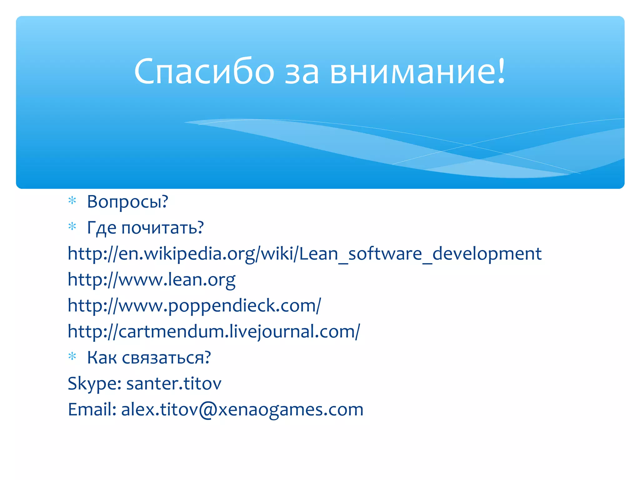 ∗ Вопросы?
∗ Где почитать?
http://en.wikipedia.org/wiki/Lean_software_development
http://www.lean.org
http://www.poppendieck.com/
http://cartmendum.livejournal.com/
∗ Как связаться?
Skype: santer.titov
Email: alex.titov@xenaogames.com
Спасибо за внимание!
 
