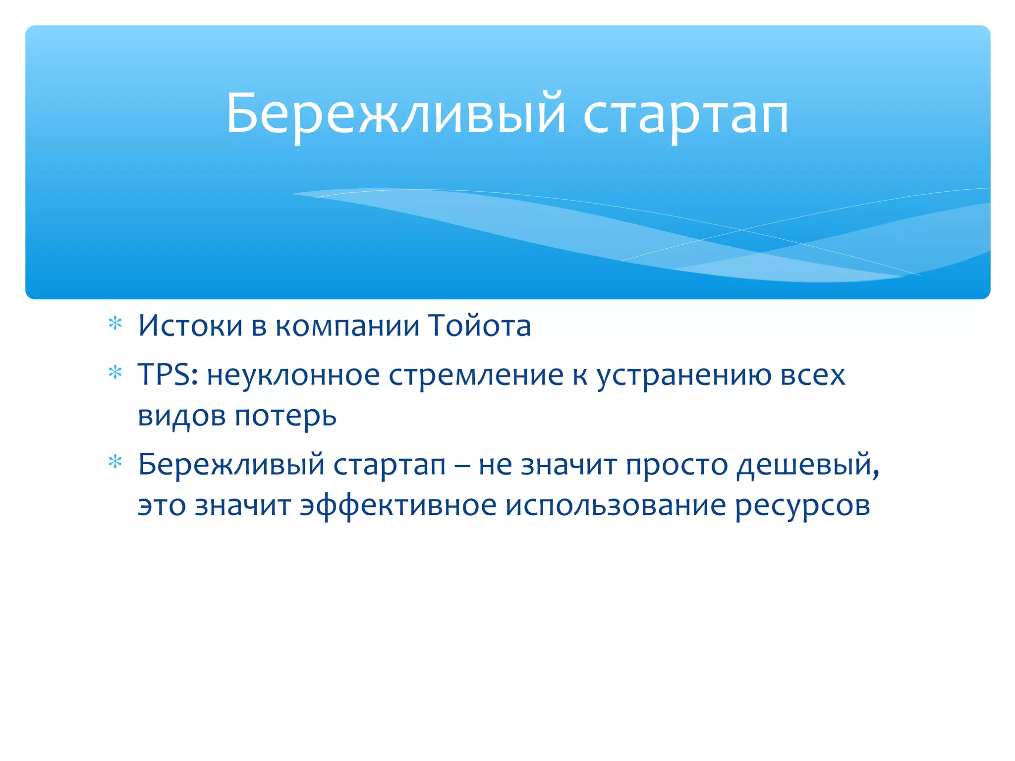 ∗ Истоки в компании Тойота
∗ TPS: неуклонное стремление к устранению всех
видов потерь
∗ Бережливый стартап – не значит просто дешевый,
это значит эффективное использование ресурсов
Бережливый стартап
 