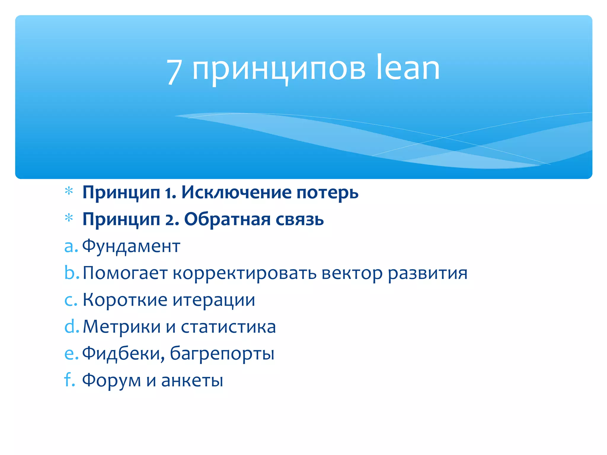∗ Принцип 1. Исключение потерь
∗ Принцип 2. Обратная связь
a. Фундамент
b.Помогает корректировать вектор развития
c. Короткие итерации
d.Метрики и статистика
e.Фидбеки, багрепорты
f. Форум и анкеты
7 принципов lean
 