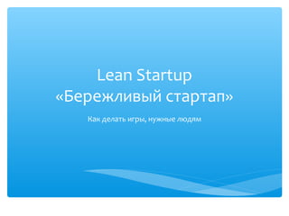 Lean Startup
«Бережливый стартап»
Как делать игры, нужные людям
 