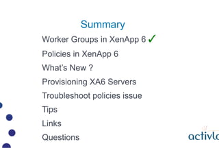 Summary
Worker Groups in XenApp 6 ?
Policies in XenApp 6
Whats New ?
Provisioning XA6 Servers
Troubleshoot policies issue
Tips
Links
Questions
 