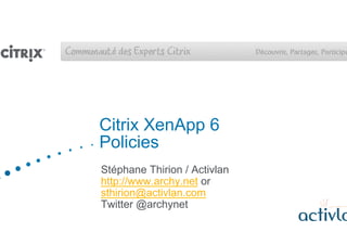 Citrix XenApp 6
Policies
Stphane Thirion / Activlan
http://www.archy.net or
sthirion@activlan.com
Twitter @archynet
 
