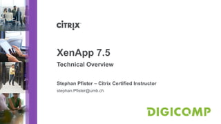 XenApp 7.5
Technical Overview
Stephan Pfister – Citrix Certified Instructor
stephan.Pfister@umb.ch
 
