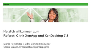 Herzlich willkommen zum
Referat: Citrix XenApp und XenDesktop 7.8
Marco Fernandez // Citrix Certified Instructor
Gloria Gräser // Product Manager Digicomp
 