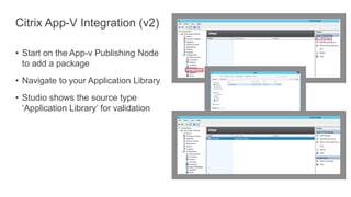 Citrix App-V Integration (v2)
• Start on the App-v Publishing Node
to add a package
• Navigate to your Application Library
• Studio shows the source type
‘Application Library’ for validation
 