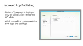 Improved App Publishing
• Delivery Type page is displayed
only for Static Assigned Desktop
OS VDAs
• All other machine types can deliver
both apps and desktops
 
